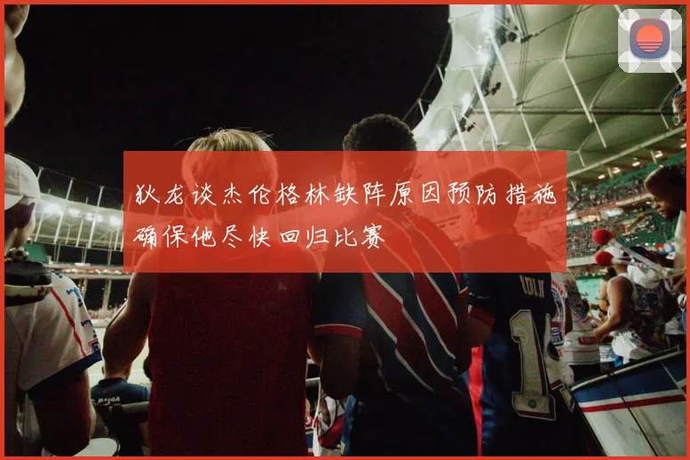 狄龙谈杰伦格林缺阵原因预防措施确保他尽快回归比赛