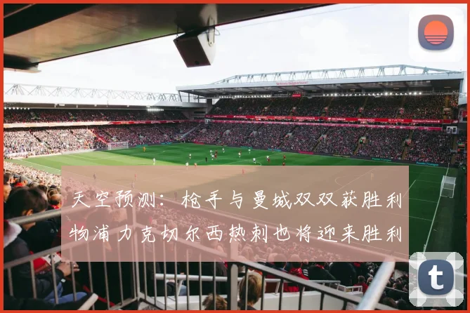 天空预测：枪手与曼城双双获胜利物浦力克切尔西热刺也将迎来胜利
