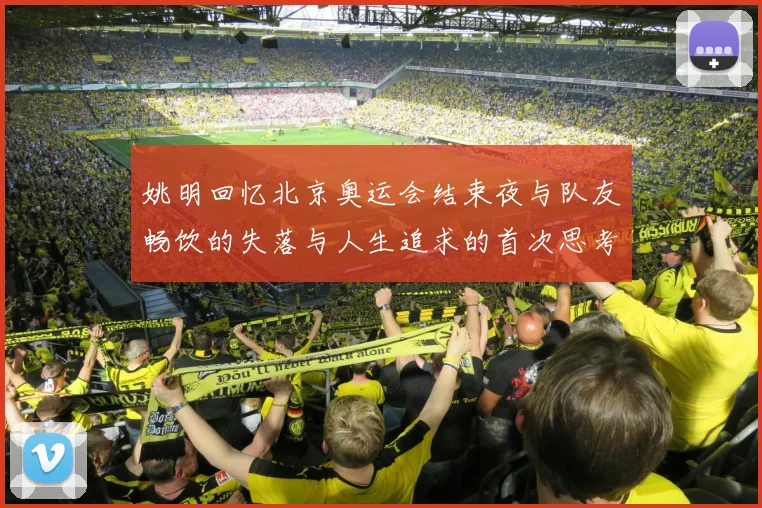 姚明回忆北京奥运会结束夜与队友畅饮的失落与人生追求的首次思考