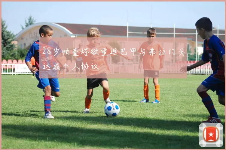 28岁帕奎塔欲重返巴甲与弗拉门戈达成个人协议