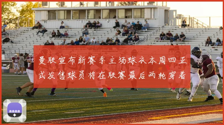 曼联宣布新赛季主场球衣本周四正式发售球员将在联赛最后两轮穿着上阵
