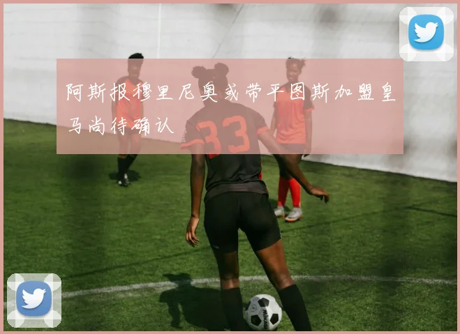 阿斯报穆里尼奥或带平图斯加盟皇马尚待确认