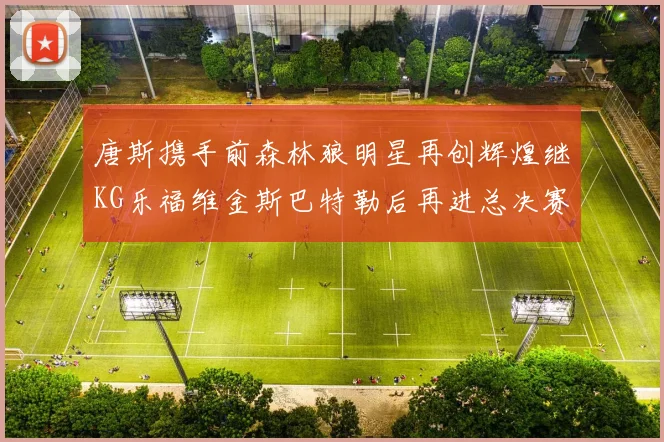唐斯携手前森林狼明星再创辉煌继KG乐福维金斯巴特勒后再进总决赛