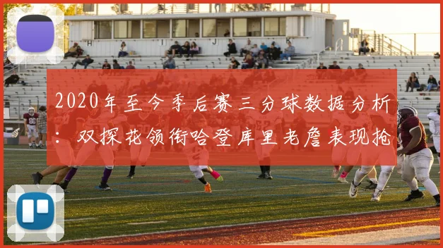 2020年至今季后赛三分球数据分析：双探花领衔哈登库里老詹表现抢眼