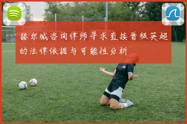 赫尔城咨询律师寻求直接晋级英超的法律依据与可能性分析
