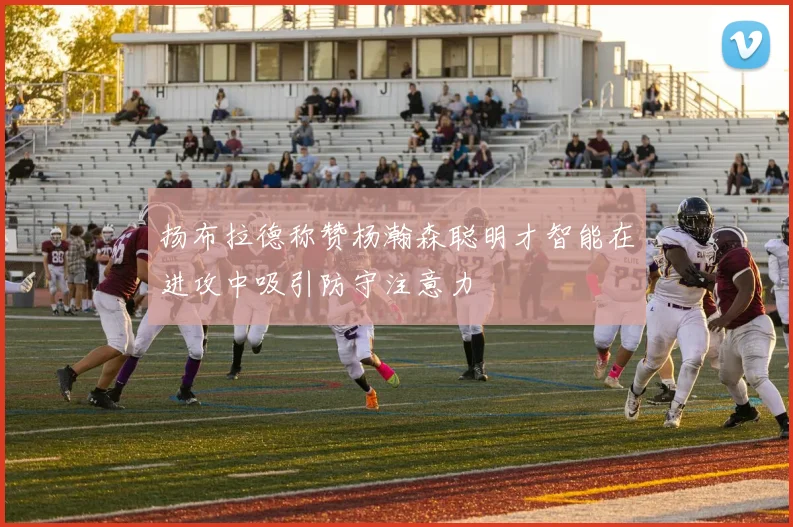 扬布拉德称赞杨瀚森聪明才智能在进攻中吸引防守注意力
