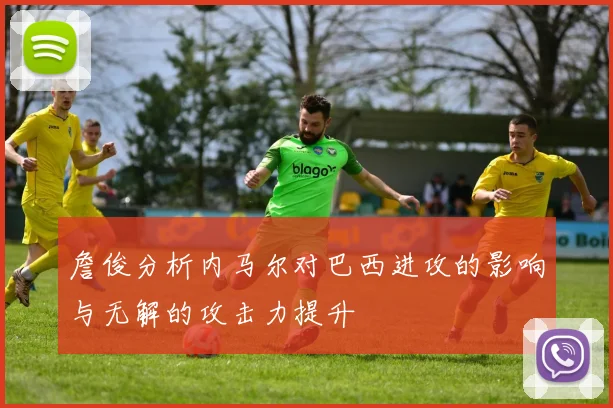 詹俊分析内马尔对巴西进攻的影响与无解的攻击力提升