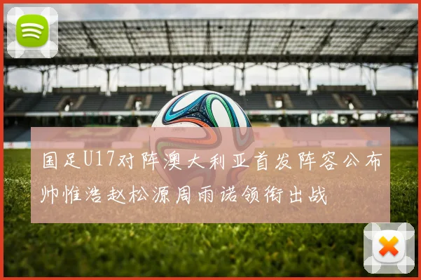 国足U17对阵澳大利亚首发阵容公布帅惟浩赵松源周雨诺领衔出战