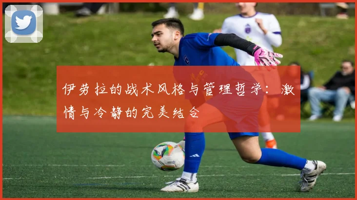 伊劳拉的战术风格与管理哲学：激情与冷静的完美结合