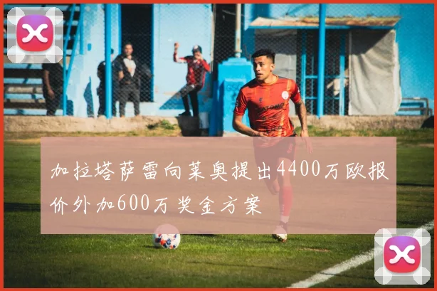 加拉塔萨雷向莱奥提出4400万欧报价外加600万奖金方案