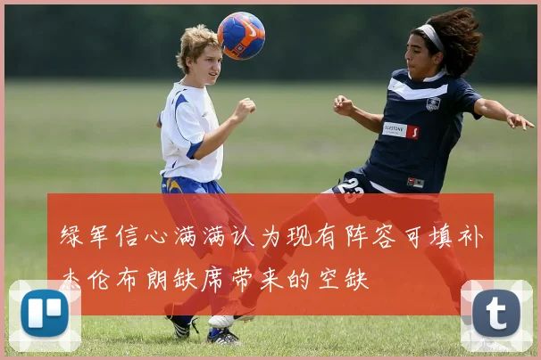 绿军信心满满认为现有阵容可填补杰伦布朗缺席带来的空缺