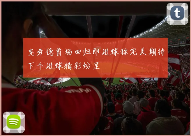 克劳德首场回归即进球称完美期待下个进球精彩纷呈