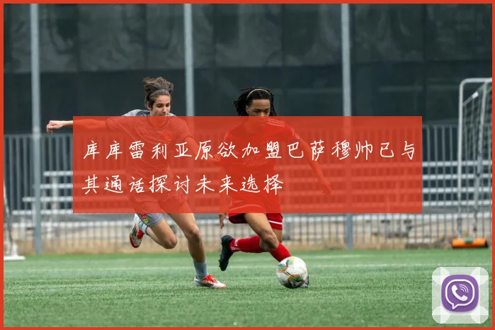 库库雷利亚原欲加盟巴萨穆帅已与其通话探讨未来选择