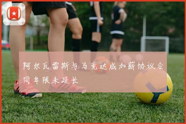 阿尔瓦雷斯与马竞达成加薪协议合同年限未延长