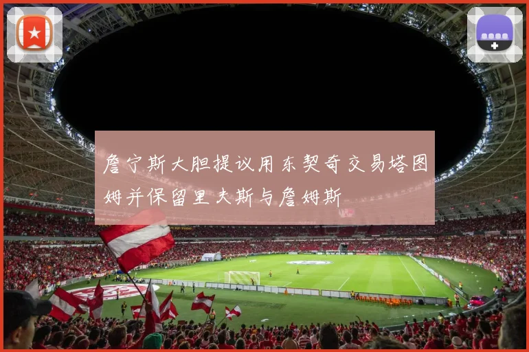 詹宁斯大胆提议用东契奇交易塔图姆并保留里夫斯与詹姆斯