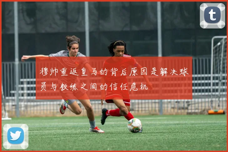 穆帅重返皇马的背后原因是解决球员与教练之间的信任危机