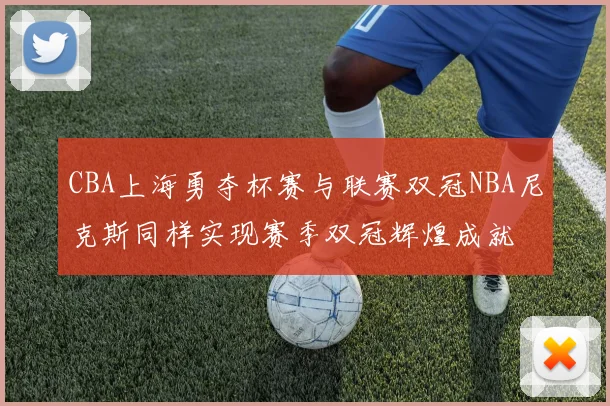 CBA上海勇夺杯赛与联赛双冠NBA尼克斯同样实现赛季双冠辉煌成就
