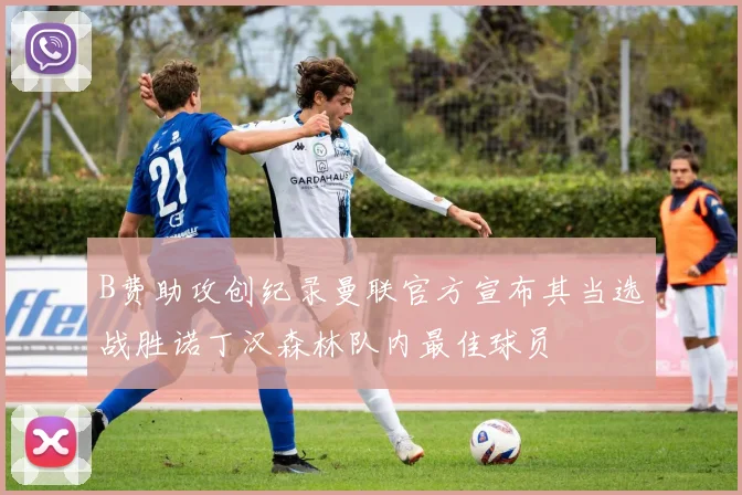 B费助攻创纪录曼联官方宣布其当选战胜诺丁汉森林队内最佳球员