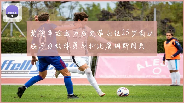 爱德华兹成为历史第七位25岁前达成万分的球员与科比詹姆斯同列
