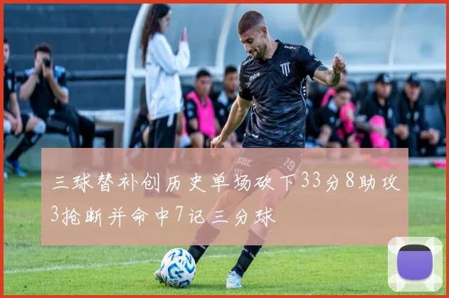 三球替补创历史单场砍下33分8助攻3抢断并命中7记三分球