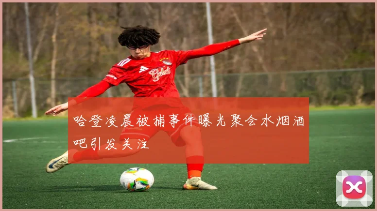 哈登凌晨被捕事件曝光聚会水烟酒吧引发关注