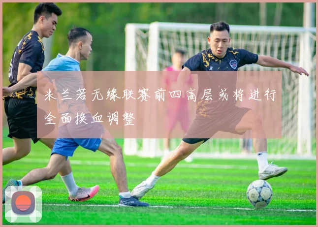 米兰若无缘联赛前四高层或将进行全面换血调整