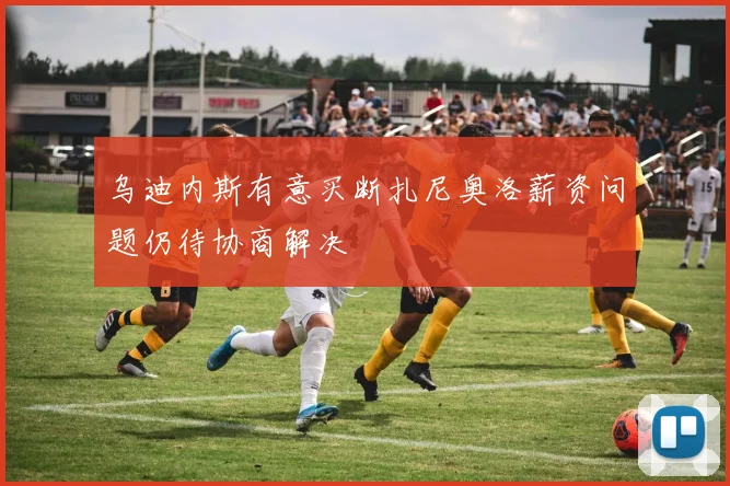 乌迪内斯有意买断扎尼奥洛薪资问题仍待协商解决