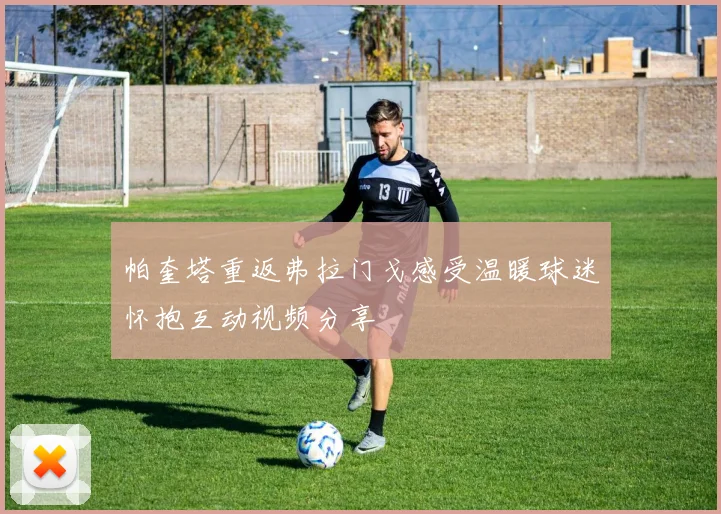 帕奎塔重返弗拉门戈感受温暖球迷怀抱互动视频分享