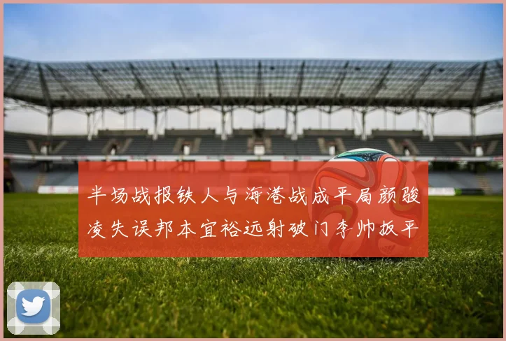 半场战报铁人与海港战成平局颜骏凌失误邦本宜裕远射破门李帅扳平