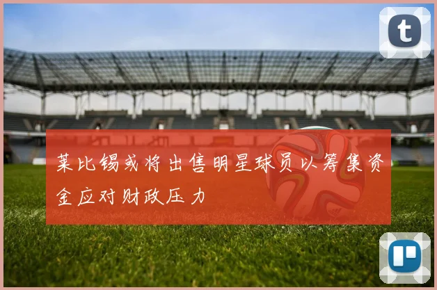 莱比锡或将出售明星球员以筹集资金应对财政压力