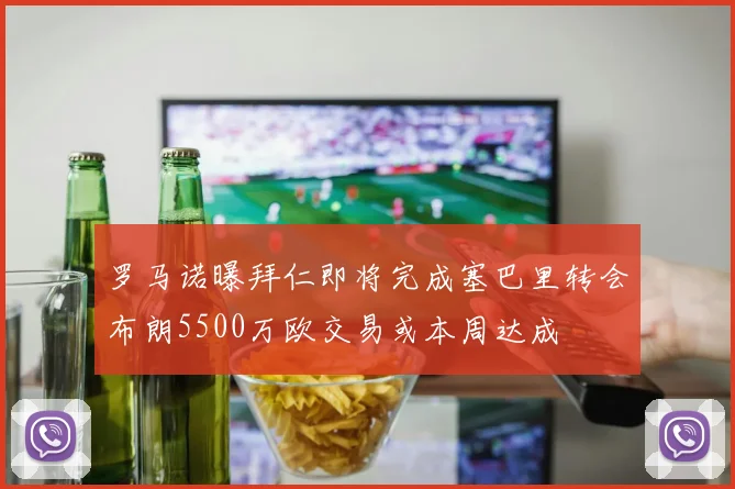 罗马诺曝拜仁即将完成塞巴里转会布朗5500万欧交易或本周达成