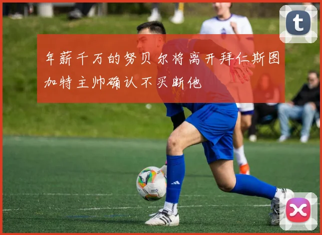 年薪千万的努贝尔将离开拜仁斯图加特主帅确认不买断他