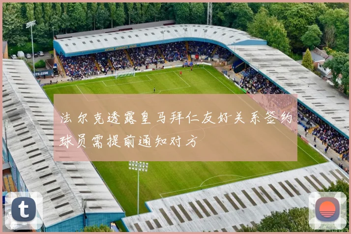 法尔克透露皇马拜仁友好关系签约球员需提前通知对方