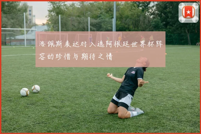 洛佩斯表达对入选阿根廷世界杯阵容的珍惜与期待之情