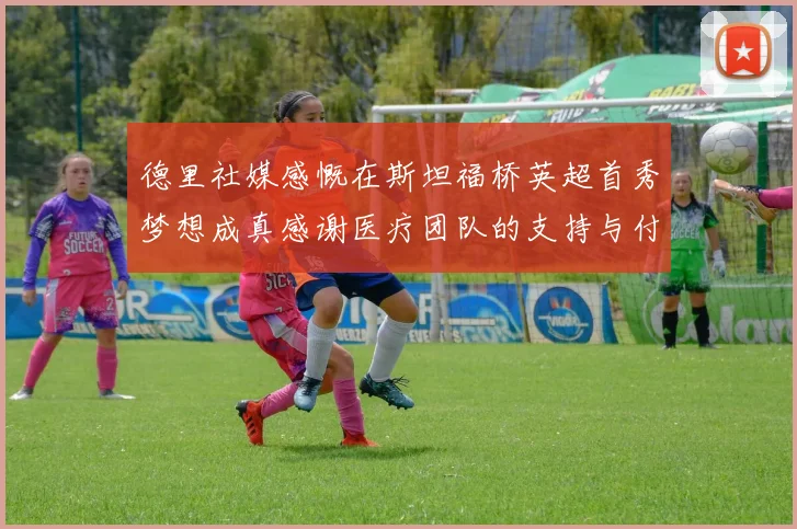 德里社媒感慨在斯坦福桥英超首秀梦想成真感谢医疗团队的支持与付出